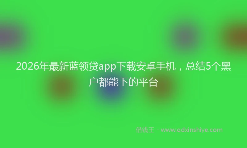 2026年最新蓝领贷app下载安卓手机，总结5个黑户都能下的平台