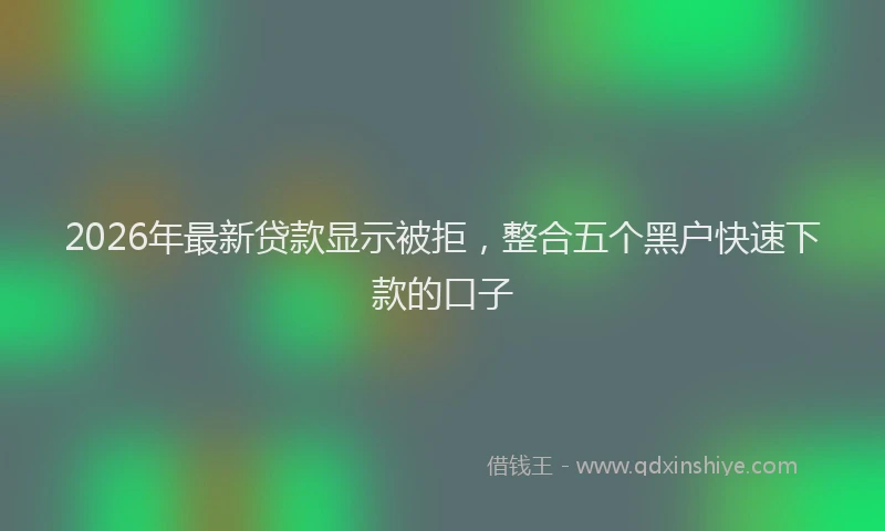 2026年最新贷款显示被拒，整合五个黑户快速下款的口子