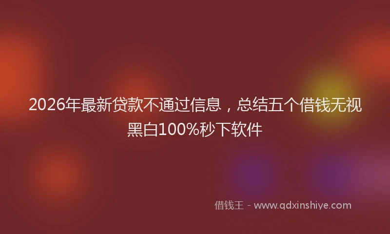 2026年最新贷款不通过信息，总结五个借钱无视黑白100%秒下软件