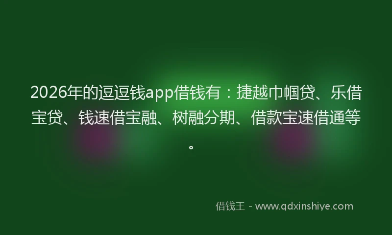 2026年的逗逗钱app借钱有：捷越巾帼贷、乐借宝贷、钱速借宝融、树融分期、借款宝速借通等。