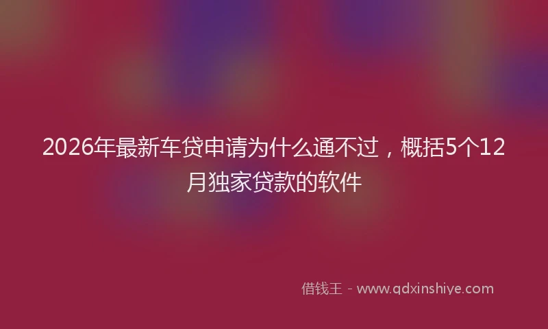 2026年最新车贷申请为什么通不过，概括5个12月独家贷款的软件