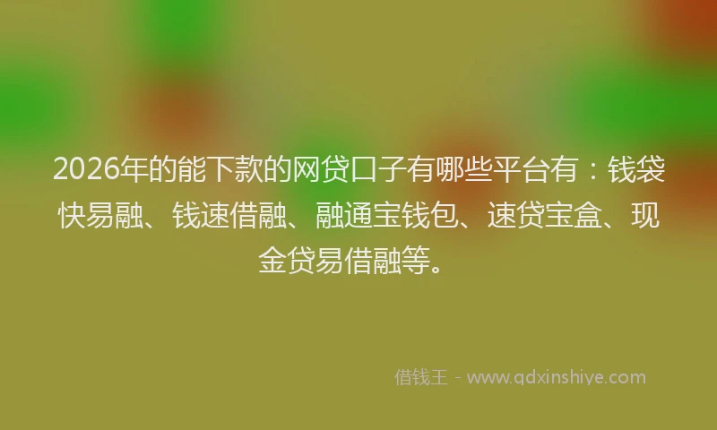 2026年的能下款的网贷口子有哪些平台有：钱袋快易融、钱速借融、融通宝钱包、速贷宝盒、现金贷易借融等。