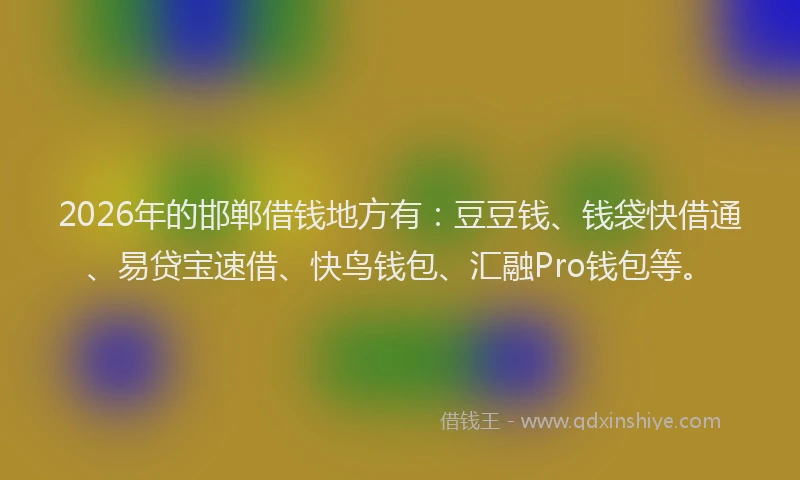2026年的邯郸借钱地方有：豆豆钱、钱袋快借通、易贷宝速借、快鸟钱包、汇融Pro钱包等。