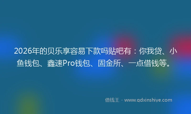2026年的贝乐享容易下款吗贴吧有：你我贷、小鱼钱包、鑫速Pro钱包、固金所、一点借钱等。