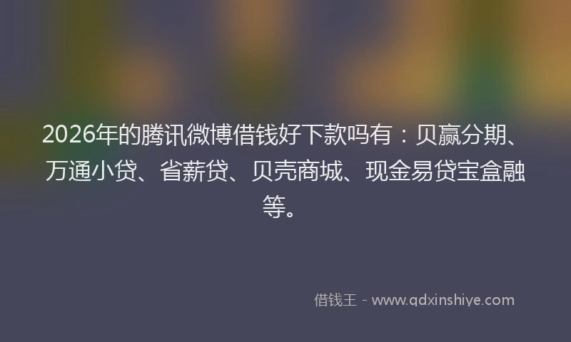 2026年的腾讯微博借钱好下款吗有：贝赢分期、万通小贷、省薪贷、贝壳商城、现金易贷宝盒融等。