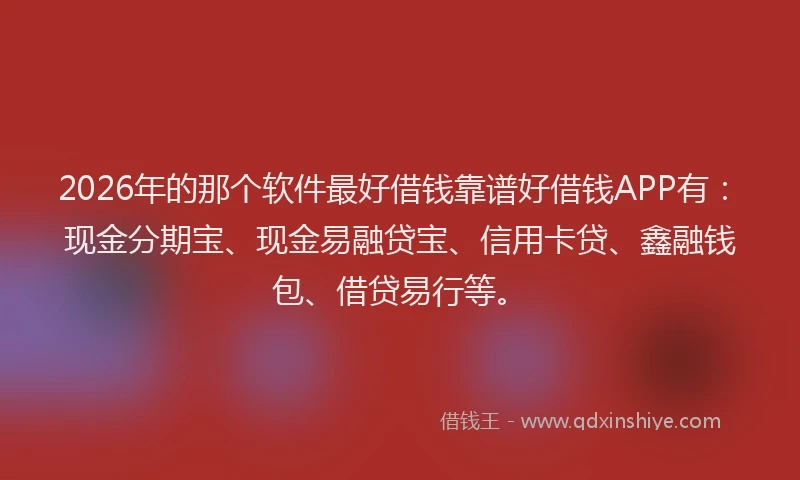 2026年的那个软件最好借钱靠谱好借钱APP有：现金分期宝、现金易融贷宝、信用卡贷、鑫融钱包、借贷易行等。