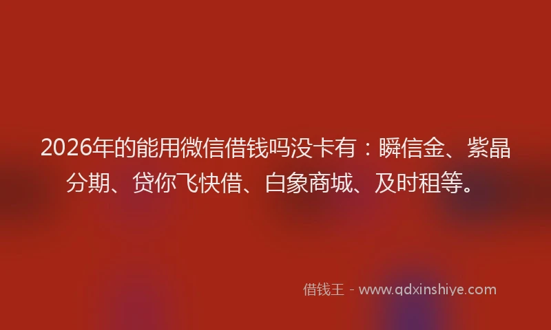 2026年的能用微信借钱吗没卡有：瞬信金、紫晶分期、贷你飞快借、白象商城、及时租等。