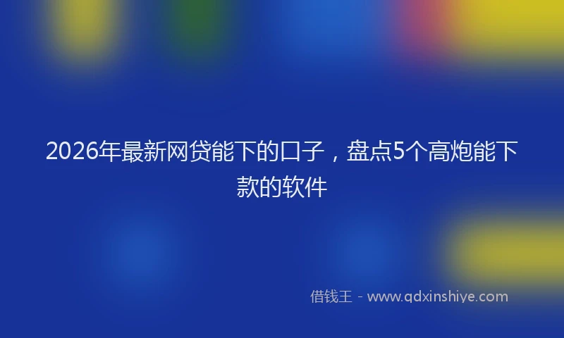 2026年最新网贷能下的口子，盘点5个高炮能下款的软件