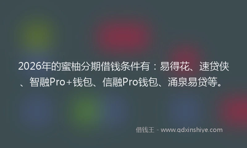 2026年的蜜柚分期借钱条件有：易得花、速贷侠、智融Pro+钱包、信融Pro钱包、涌泉易贷等。