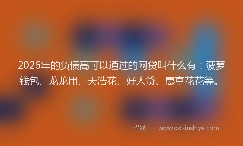 2026年的负债高可以通过的网贷叫什么有：菠萝钱包、龙龙用、天浩花、好人贷、惠享花花等。