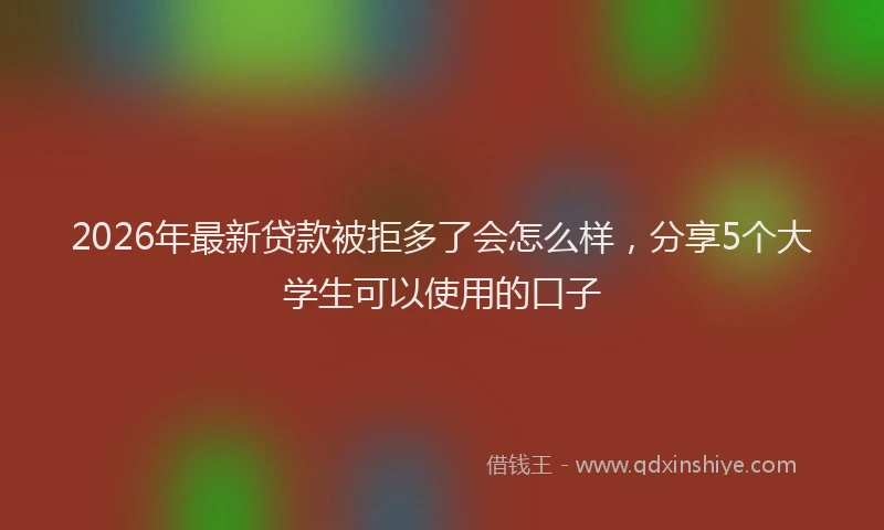 2026年最新贷款被拒多了会怎么样，分享5个大学生可以使用的口子