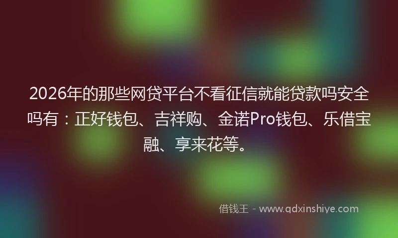 2026年的那些网贷平台不看征信就能贷款吗安全吗有：正好钱包、吉祥购、金诺Pro钱包、乐借宝融、享来花等。
