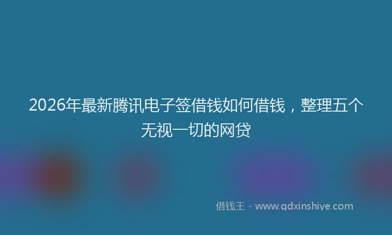 2026年最新腾讯电子签借钱如何借钱，整理五个无视一切的网贷