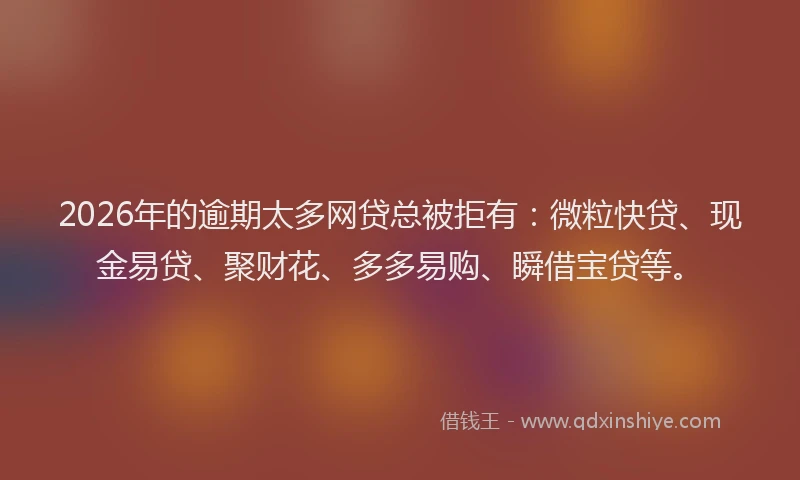 2026年的逾期太多网贷总被拒有：微粒快贷、现金易贷、聚财花、多多易购、瞬借宝贷等。