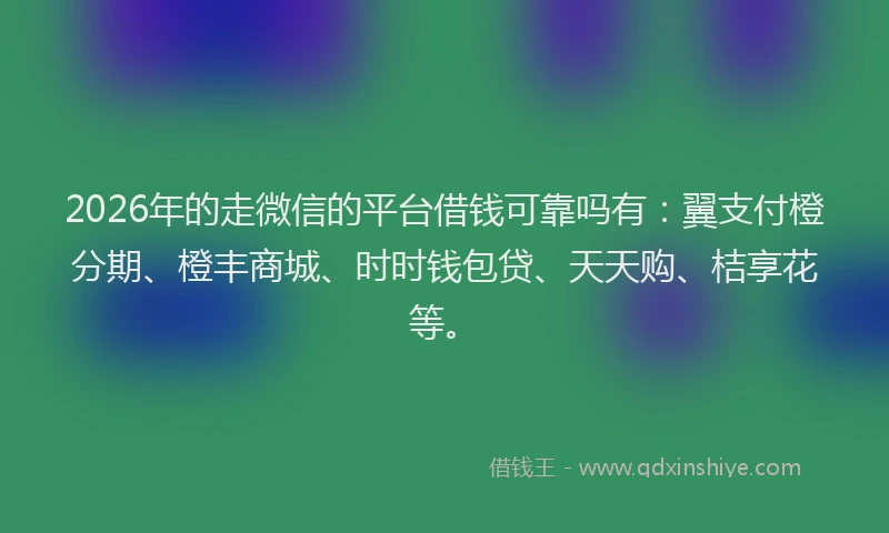 2026年的走微信的平台借钱可靠吗有：翼支付橙分期、橙丰商城、时时钱包贷、天天购、桔享花等。
