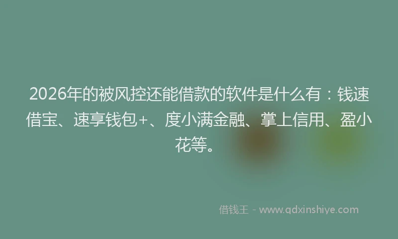 2026年的被风控还能借款的软件是什么有：钱速借宝、速享钱包+、度小满金融、掌上信用、盈小花等。
