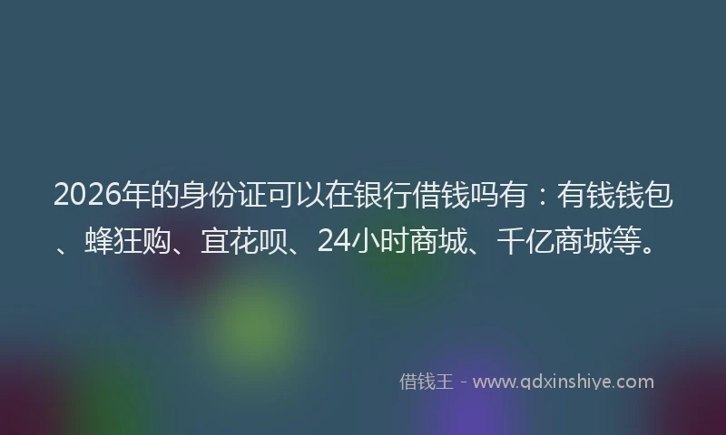 2026年的身份证可以在银行借钱吗有：有钱钱包、蜂狂购、宜花呗、24小时商城、千亿商城等。