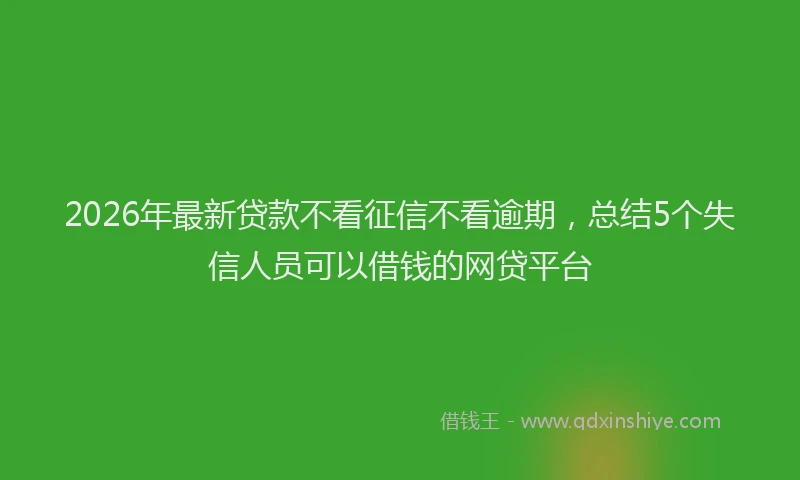 2026年最新贷款不看征信不看逾期，总结5个失信人员可以借钱的网贷平台