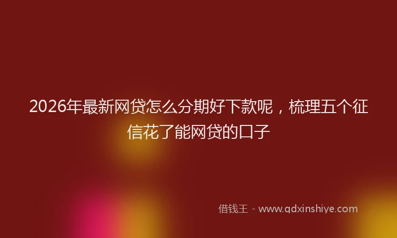 2026年最新网贷怎么分期好下款呢，梳理五个征信花了能网贷的口子
