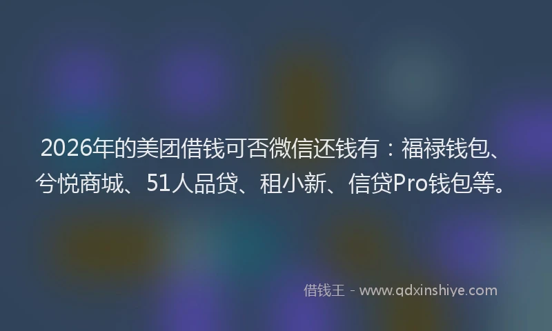 2026年的美团借钱可否微信还钱有：福禄钱包、兮悦商城、51人品贷、租小新、信贷Pro钱包等。