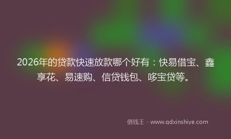 2026年的贷款快速放款哪个好有：快易借宝、鑫享花、易速购、信贷钱包、哆宝贷等。