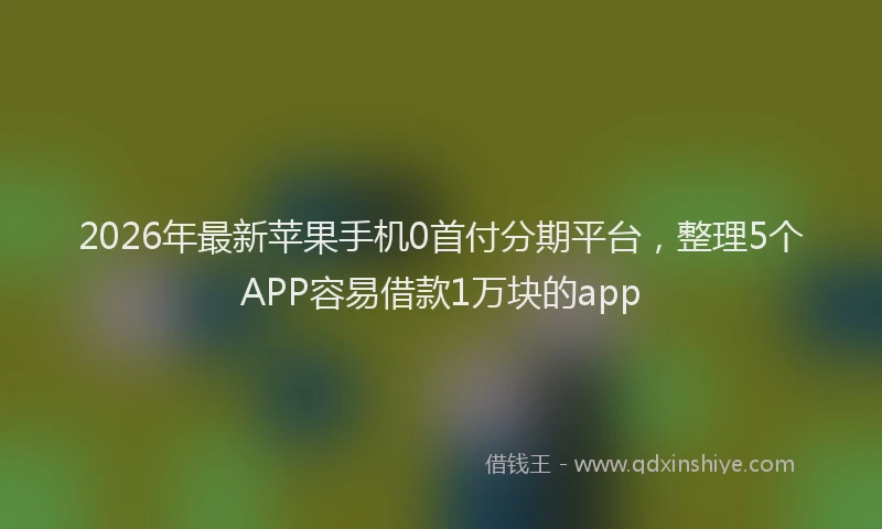 2026年最新苹果手机0首付分期平台，整理5个APP容易借款1万块的app