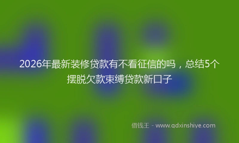 2026年最新装修贷款有不看征信的吗，总结5个摆脱欠款束缚贷款新口子
