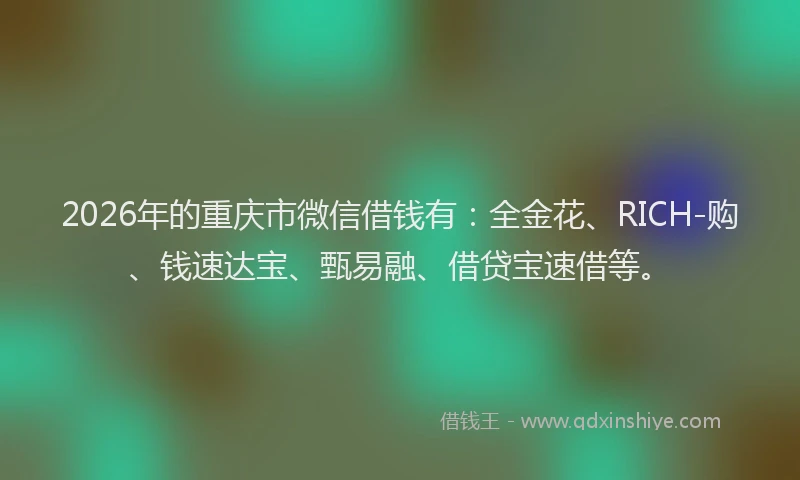 2026年的重庆市微信借钱有：全金花、RICH-购、钱速达宝、甄易融、借贷宝速借等。