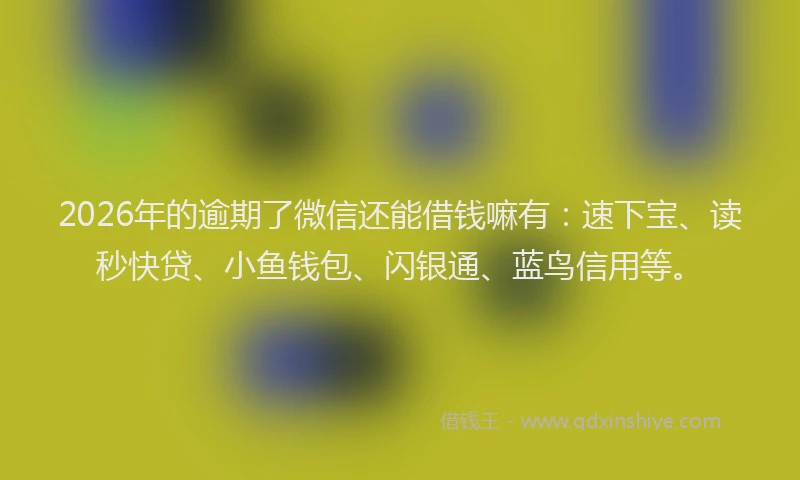 2026年的逾期了微信还能借钱嘛有：速下宝、读秒快贷、小鱼钱包、闪银通、蓝鸟信用等。
