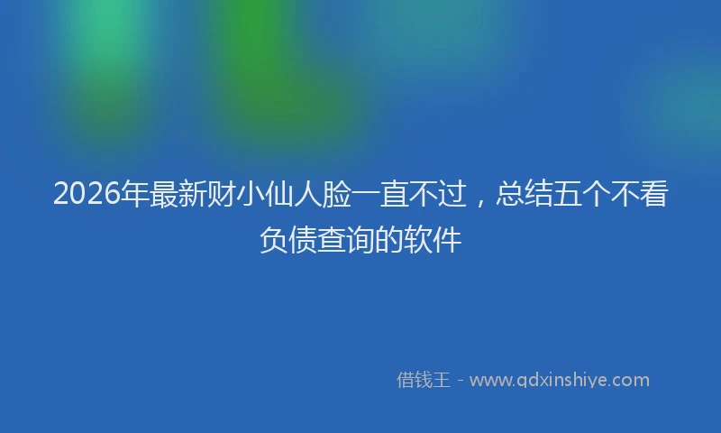 2026年最新财小仙人脸一直不过，总结五个不看负债查询的软件
