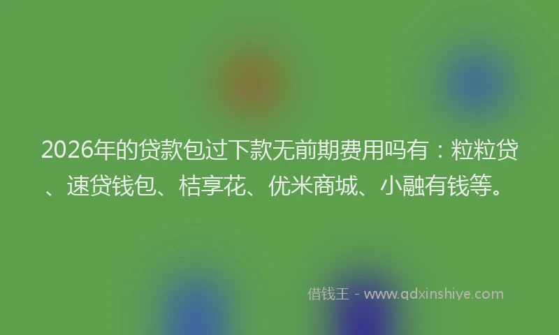 2026年的贷款包过下款无前期费用吗有：粒粒贷、速贷钱包、桔享花、优米商城、小融有钱等。