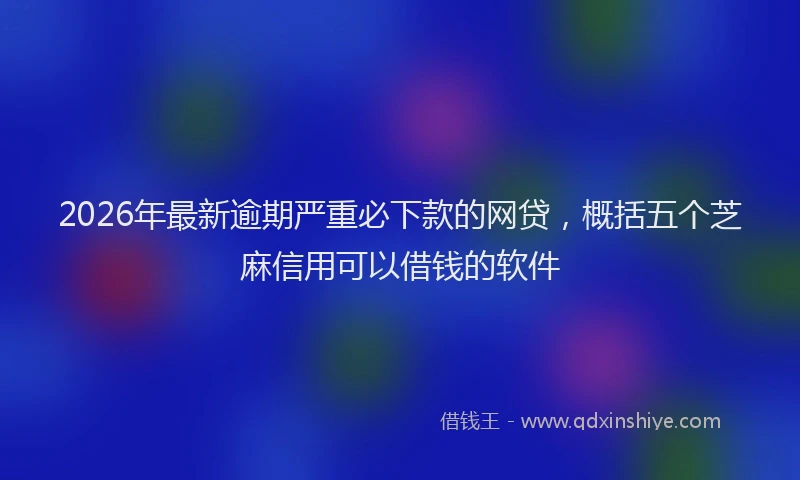 2026年最新逾期严重必下款的网贷，概括五个芝麻信用可以借钱的软件