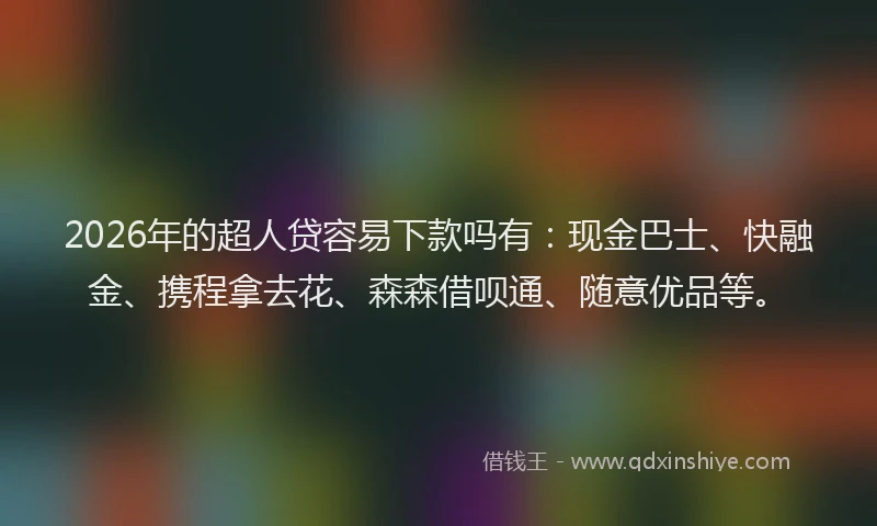 2026年的超人贷容易下款吗有：现金巴士、快融金、携程拿去花、森森借呗通、随意优品等。