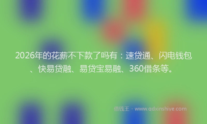 2026年的花薪不下款了吗有：速贷通、闪电钱包、快易贷融、易贷宝易融、360借条等。
