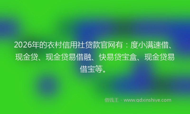2026年的衣村信用社贷款官网有：度小满速借、现金贷、现金贷易借融、快易贷宝盒、现金贷易借宝等。