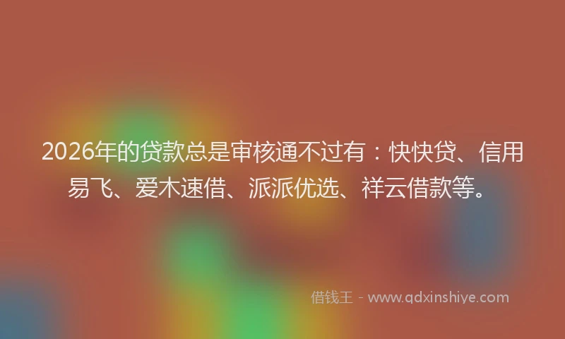 2026年的贷款总是审核通不过有：快快贷、信用易飞、爱木速借、派派优选、祥云借款等。