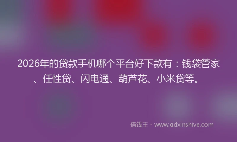 2026年的贷款手机哪个平台好下款有：钱袋管家、任性贷、闪电通、葫芦花、小米贷等。