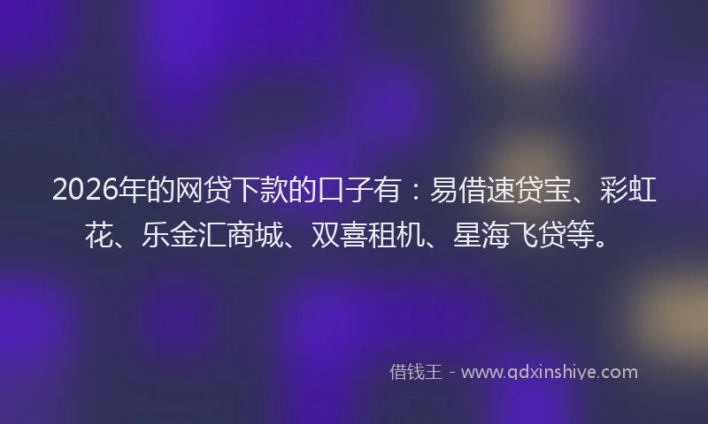 2026年的网贷下款的口子有：易借速贷宝、彩虹花、乐金汇商城、双喜租机、星海飞贷等。