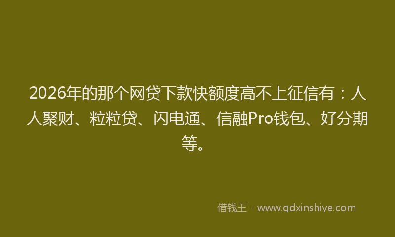 2026年的那个网贷下款快额度高不上征信有：人人聚财、粒粒贷、闪电通、信融Pro钱包、好分期等。