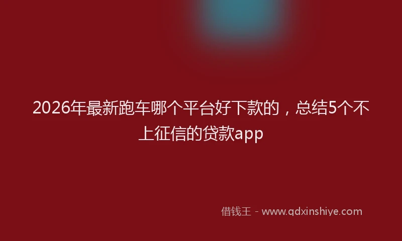 2026年最新跑车哪个平台好下款的，总结5个不上征信的贷款app