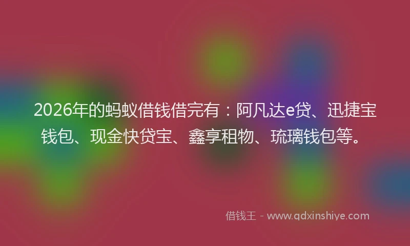2026年的蚂蚁借钱借完有：阿凡达e贷、迅捷宝钱包、现金快贷宝、鑫享租物、琉璃钱包等。