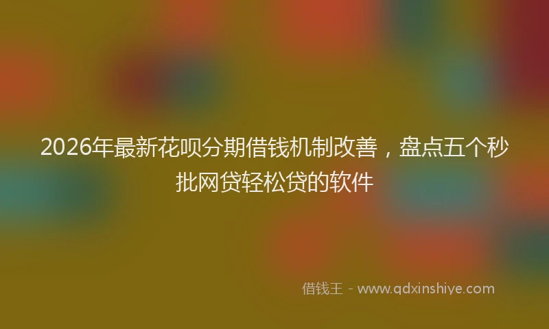 2026年最新花呗分期借钱机制改善，盘点五个秒批网贷轻松贷的软件