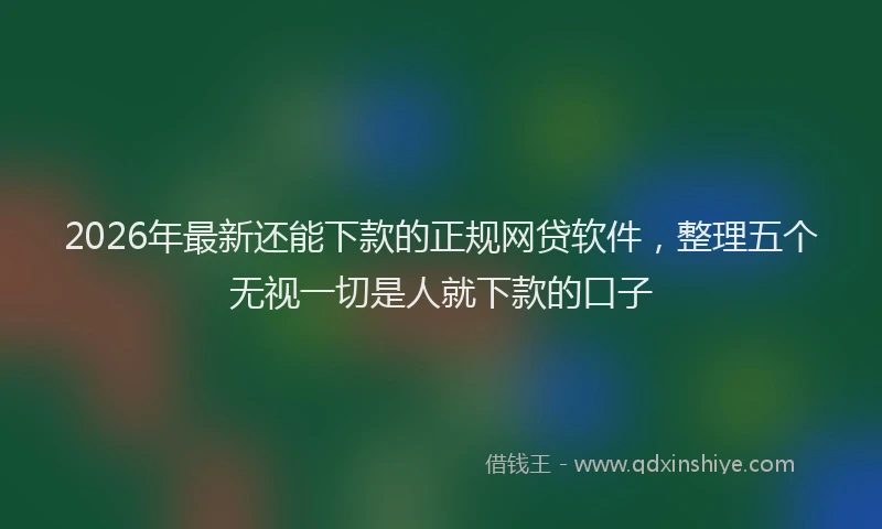 2026年最新还能下款的正规网贷软件，整理五个无视一切是人就下款的口子