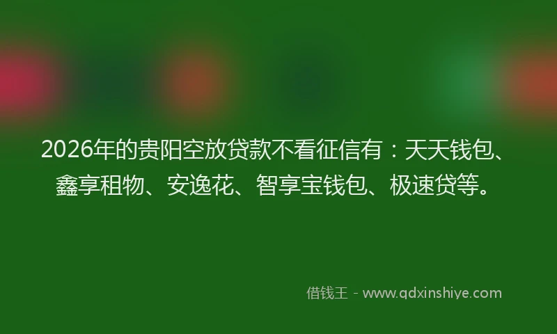 2026年的贵阳空放贷款不看征信有：天天钱包、鑫享租物、安逸花、智享宝钱包、极速贷等。