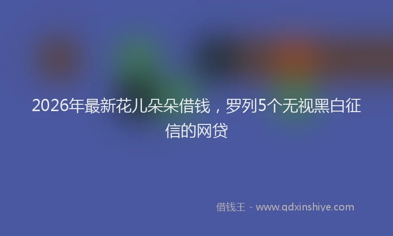 2026年最新花儿朵朵借钱，罗列5个无视黑白征信的网贷