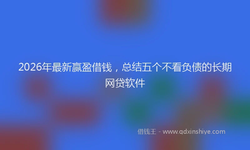 2026年最新赢盈借钱，总结五个不看负债的长期网贷软件
