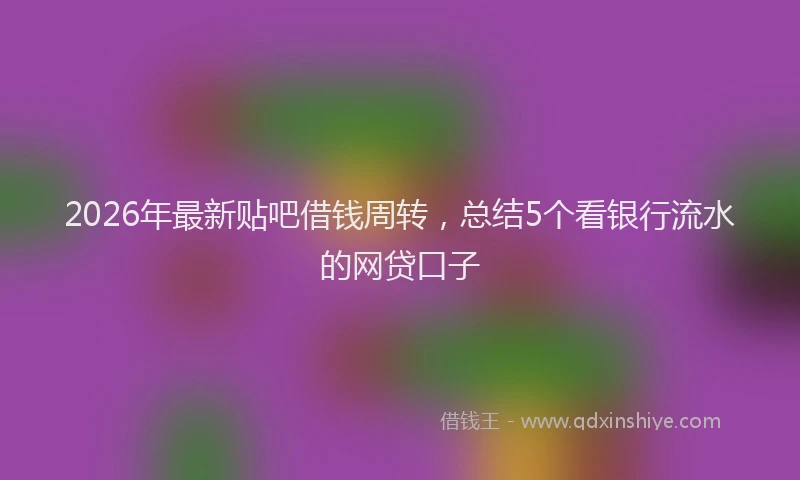 2026年最新贴吧借钱周转，总结5个看银行流水的网贷口子