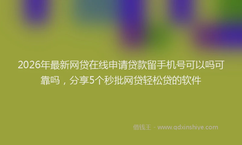 2026年最新网贷在线申请贷款留手机号可以吗可靠吗，分享5个秒批网贷轻松贷的软件