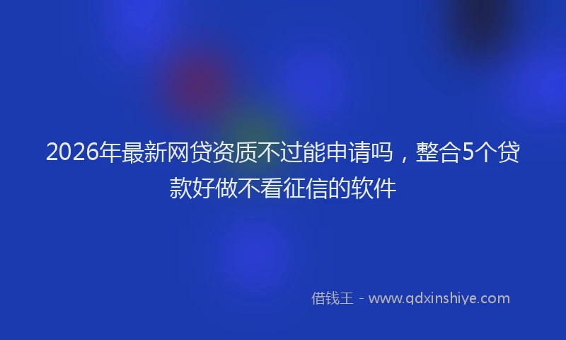 2026年最新网贷资质不过能申请吗，整合5个贷款好做不看征信的软件