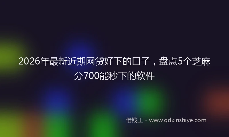 2026年最新近期网贷好下的口子，盘点5个芝麻分700能秒下的软件